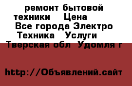 ремонт бытовой техники  › Цена ­ 500 - Все города Электро-Техника » Услуги   . Тверская обл.,Удомля г.
